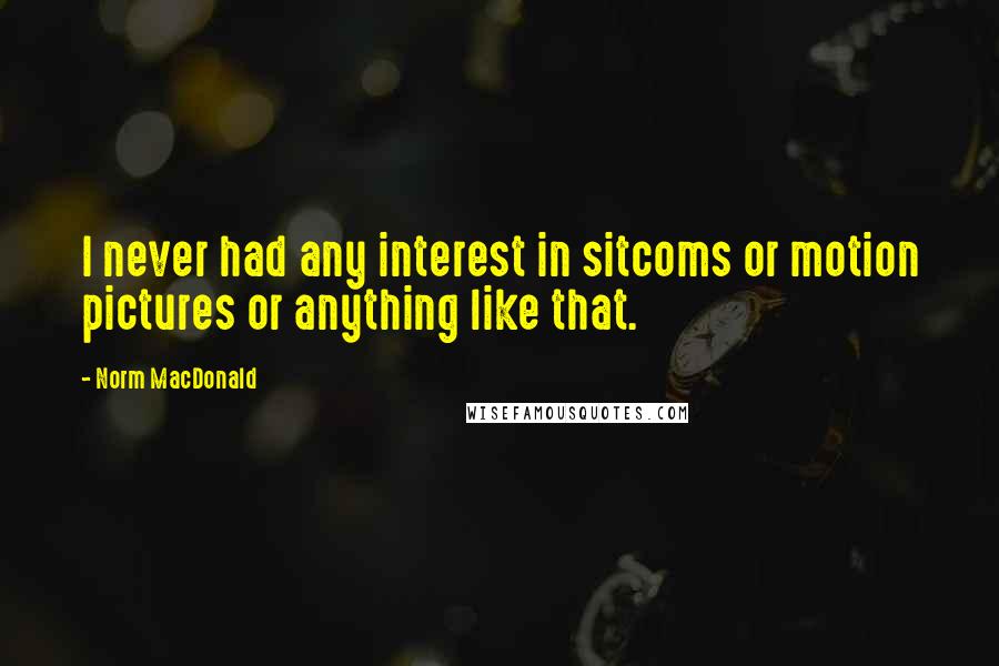 Norm MacDonald Quotes: I never had any interest in sitcoms or motion pictures or anything like that.