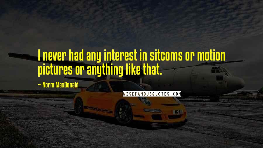 Norm MacDonald Quotes: I never had any interest in sitcoms or motion pictures or anything like that.