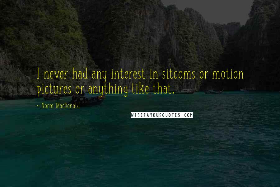 Norm MacDonald Quotes: I never had any interest in sitcoms or motion pictures or anything like that.