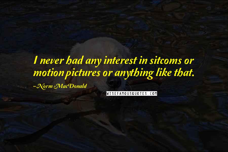 Norm MacDonald Quotes: I never had any interest in sitcoms or motion pictures or anything like that.