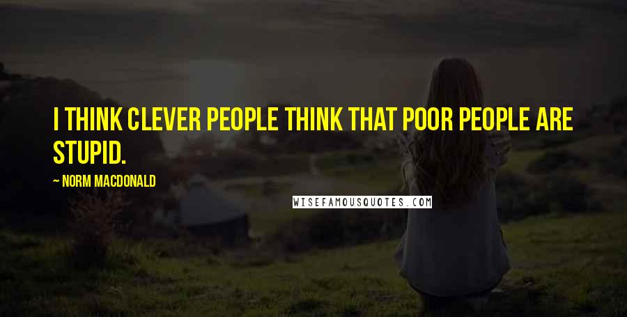 Norm MacDonald Quotes: I think clever people think that poor people are stupid.
