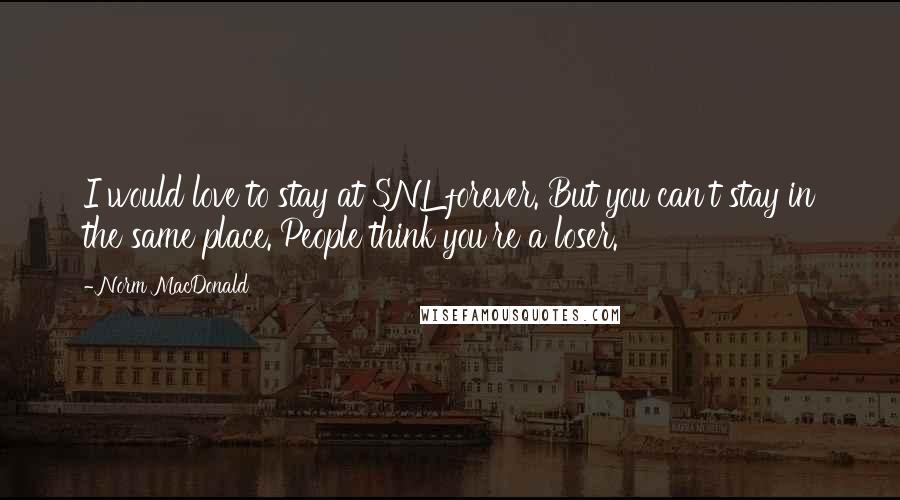 Norm MacDonald Quotes: I would love to stay at SNL forever. But you can't stay in the same place. People think you're a loser.