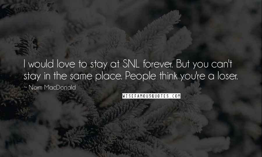 Norm MacDonald Quotes: I would love to stay at SNL forever. But you can't stay in the same place. People think you're a loser.