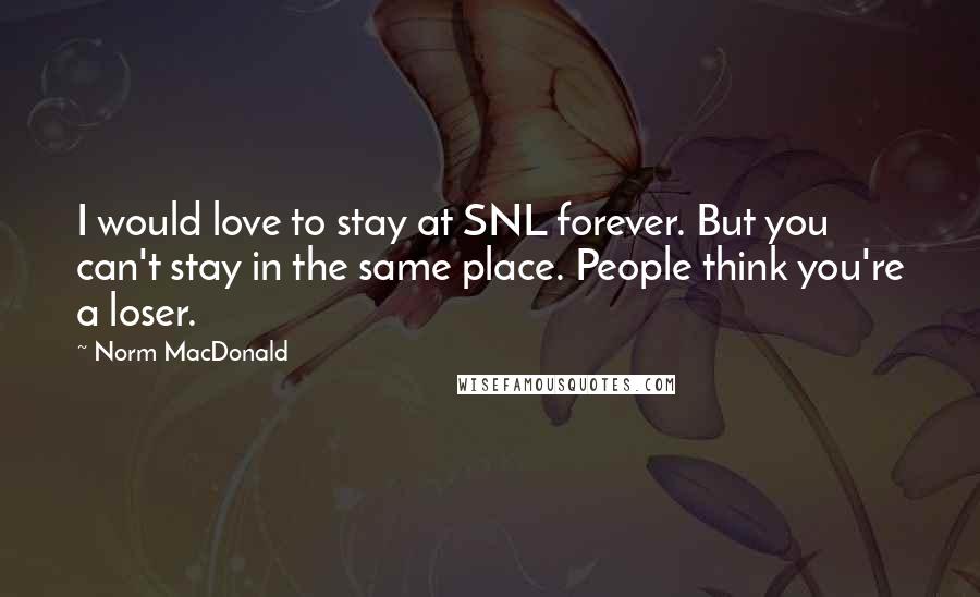 Norm MacDonald Quotes: I would love to stay at SNL forever. But you can't stay in the same place. People think you're a loser.