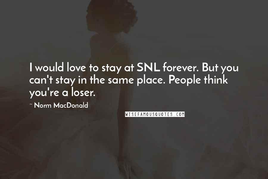 Norm MacDonald Quotes: I would love to stay at SNL forever. But you can't stay in the same place. People think you're a loser.