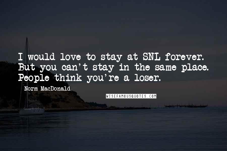 Norm MacDonald Quotes: I would love to stay at SNL forever. But you can't stay in the same place. People think you're a loser.