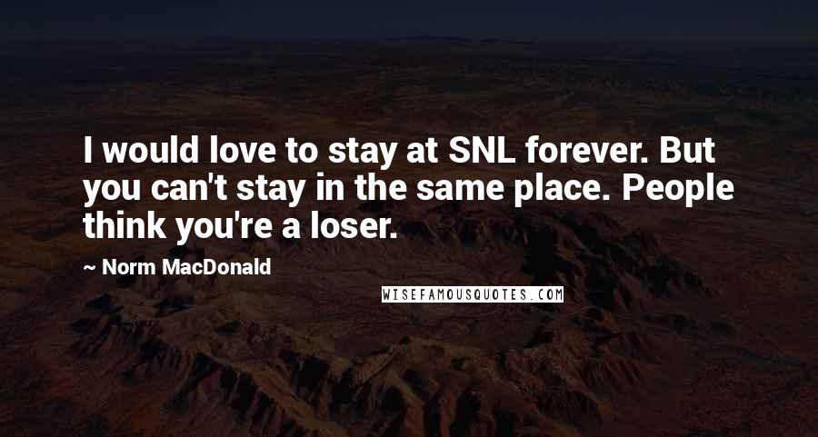 Norm MacDonald Quotes: I would love to stay at SNL forever. But you can't stay in the same place. People think you're a loser.
