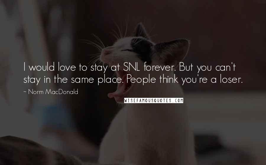 Norm MacDonald Quotes: I would love to stay at SNL forever. But you can't stay in the same place. People think you're a loser.