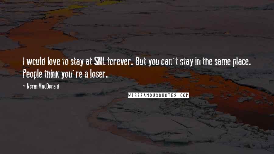 Norm MacDonald Quotes: I would love to stay at SNL forever. But you can't stay in the same place. People think you're a loser.
