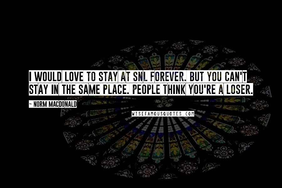 Norm MacDonald Quotes: I would love to stay at SNL forever. But you can't stay in the same place. People think you're a loser.