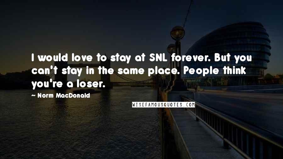 Norm MacDonald Quotes: I would love to stay at SNL forever. But you can't stay in the same place. People think you're a loser.