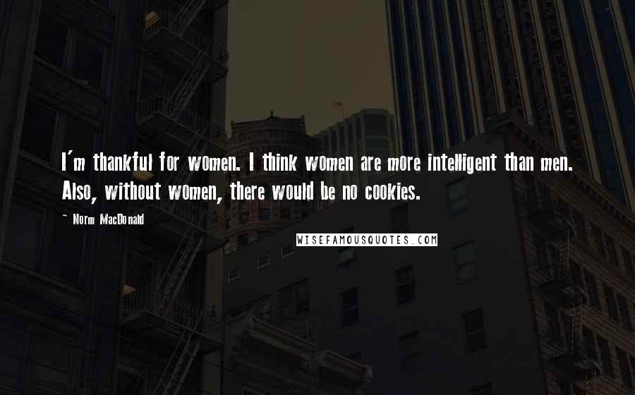 Norm MacDonald Quotes: I'm thankful for women. I think women are more intelligent than men. Also, without women, there would be no cookies.