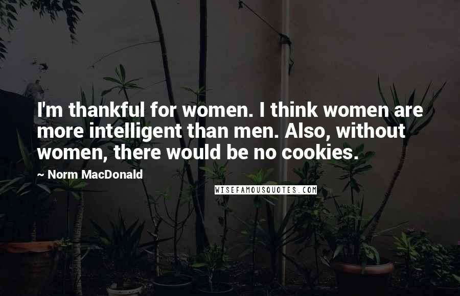 Norm MacDonald Quotes: I'm thankful for women. I think women are more intelligent than men. Also, without women, there would be no cookies.