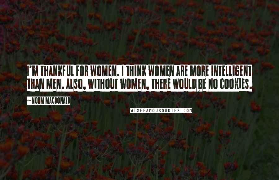 Norm MacDonald Quotes: I'm thankful for women. I think women are more intelligent than men. Also, without women, there would be no cookies.