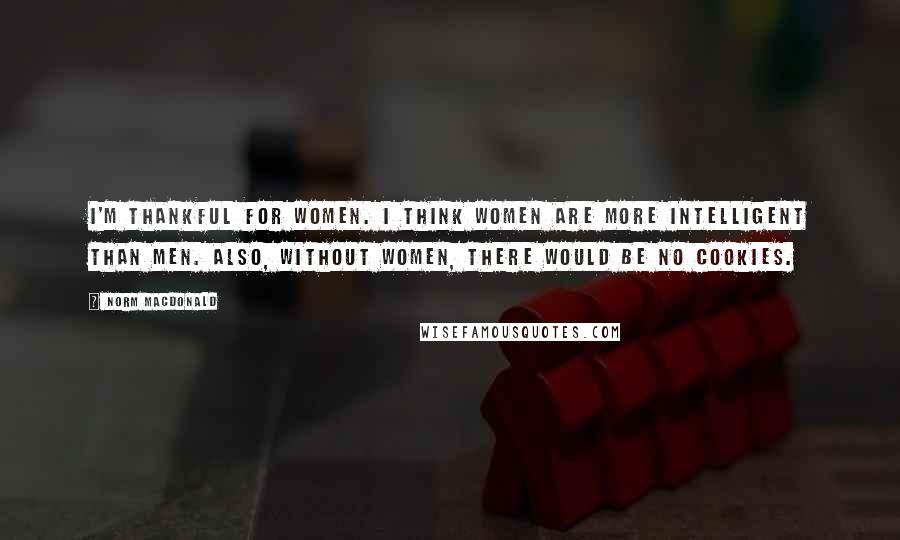 Norm MacDonald Quotes: I'm thankful for women. I think women are more intelligent than men. Also, without women, there would be no cookies.