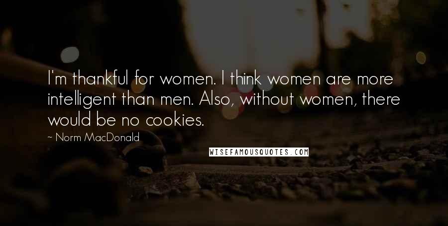 Norm MacDonald Quotes: I'm thankful for women. I think women are more intelligent than men. Also, without women, there would be no cookies.