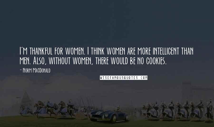 Norm MacDonald Quotes: I'm thankful for women. I think women are more intelligent than men. Also, without women, there would be no cookies.