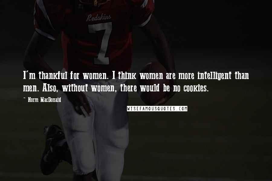 Norm MacDonald Quotes: I'm thankful for women. I think women are more intelligent than men. Also, without women, there would be no cookies.