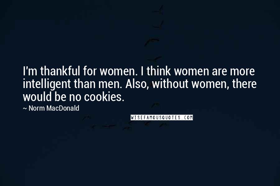 Norm MacDonald Quotes: I'm thankful for women. I think women are more intelligent than men. Also, without women, there would be no cookies.