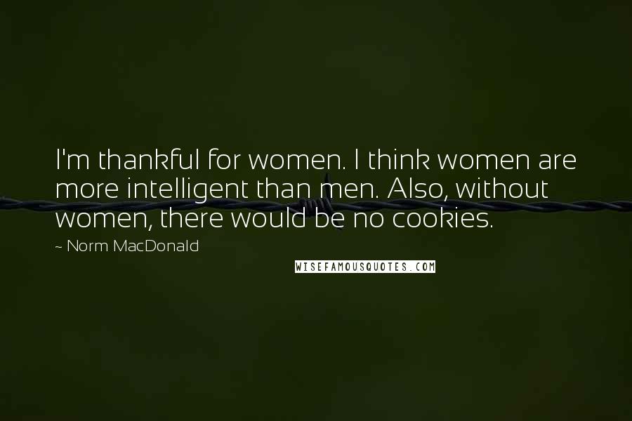 Norm MacDonald Quotes: I'm thankful for women. I think women are more intelligent than men. Also, without women, there would be no cookies.