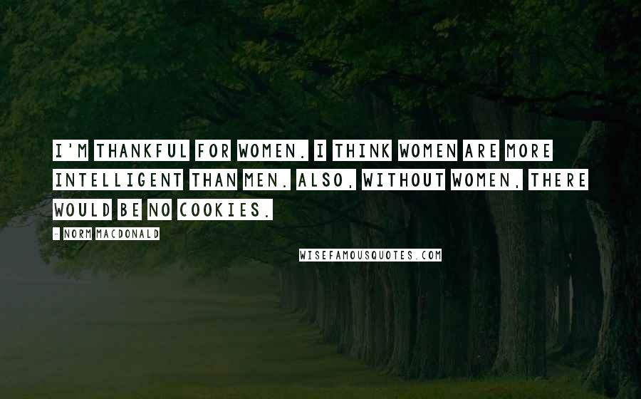 Norm MacDonald Quotes: I'm thankful for women. I think women are more intelligent than men. Also, without women, there would be no cookies.