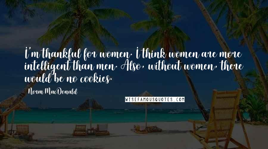 Norm MacDonald Quotes: I'm thankful for women. I think women are more intelligent than men. Also, without women, there would be no cookies.