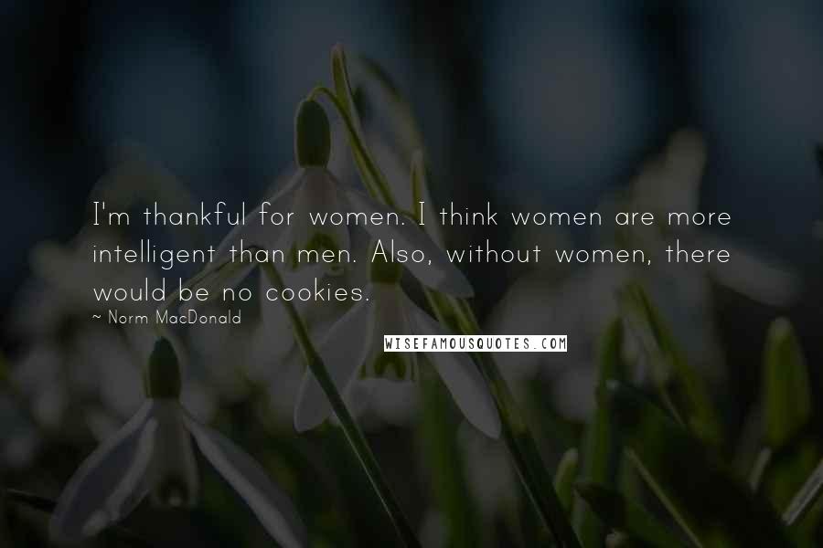 Norm MacDonald Quotes: I'm thankful for women. I think women are more intelligent than men. Also, without women, there would be no cookies.