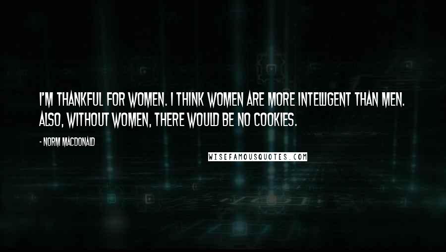 Norm MacDonald Quotes: I'm thankful for women. I think women are more intelligent than men. Also, without women, there would be no cookies.