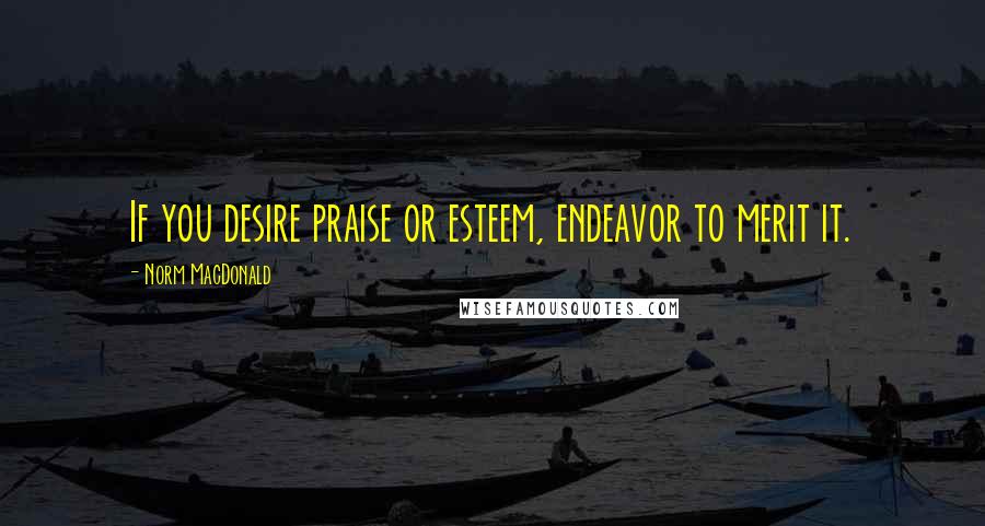 Norm MacDonald Quotes: If you desire praise or esteem, endeavor to merit it.