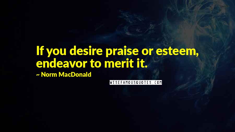 Norm MacDonald Quotes: If you desire praise or esteem, endeavor to merit it.