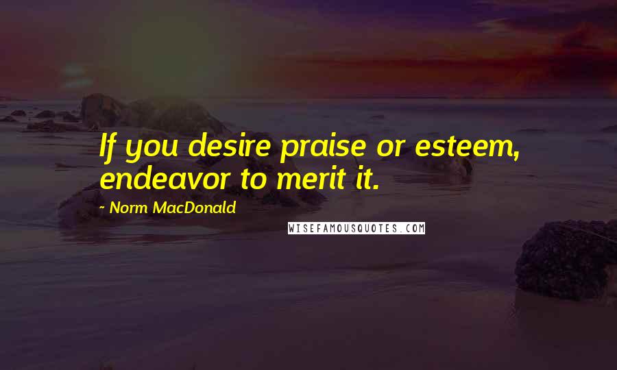 Norm MacDonald Quotes: If you desire praise or esteem, endeavor to merit it.