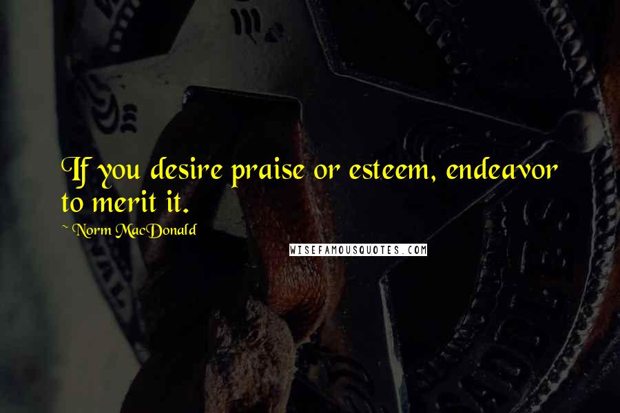 Norm MacDonald Quotes: If you desire praise or esteem, endeavor to merit it.