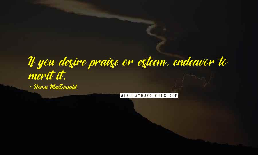 Norm MacDonald Quotes: If you desire praise or esteem, endeavor to merit it.