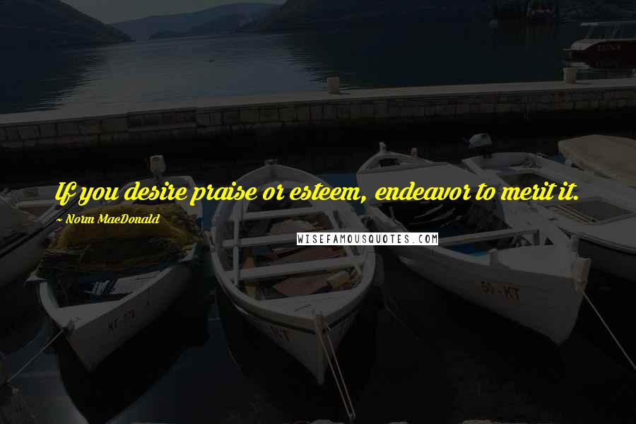 Norm MacDonald Quotes: If you desire praise or esteem, endeavor to merit it.