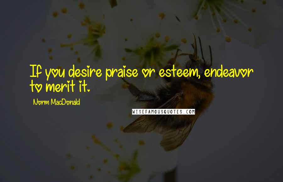 Norm MacDonald Quotes: If you desire praise or esteem, endeavor to merit it.