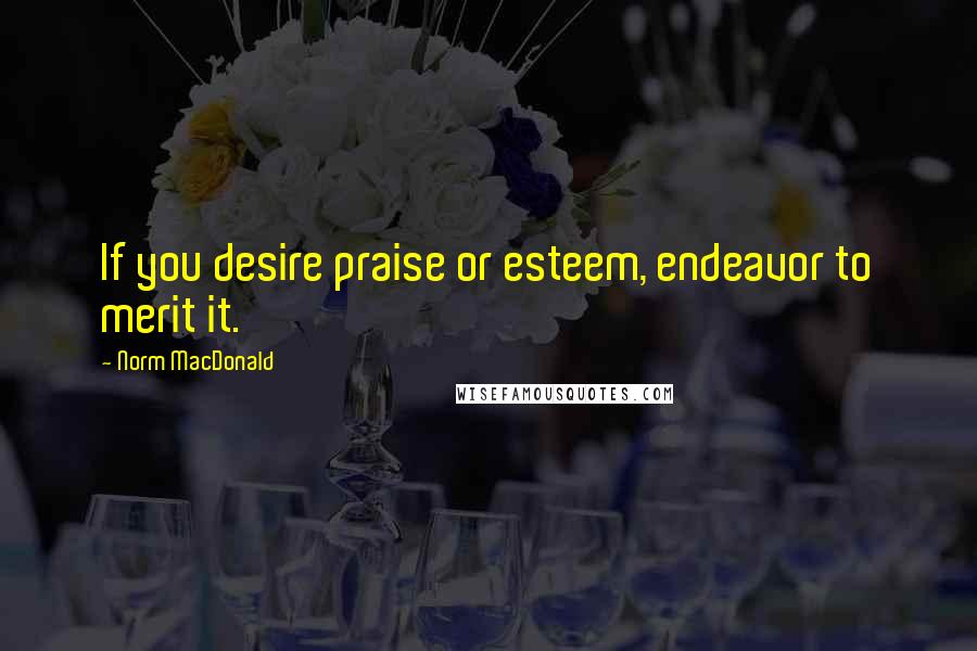 Norm MacDonald Quotes: If you desire praise or esteem, endeavor to merit it.