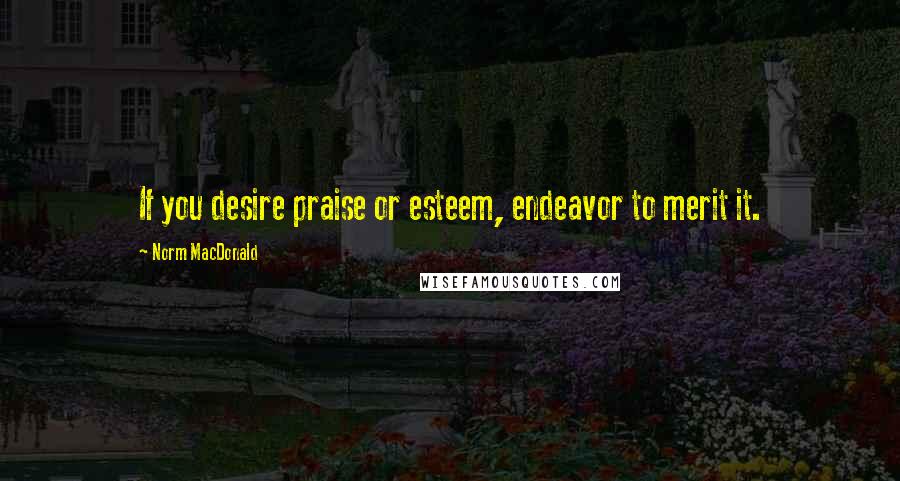 Norm MacDonald Quotes: If you desire praise or esteem, endeavor to merit it.