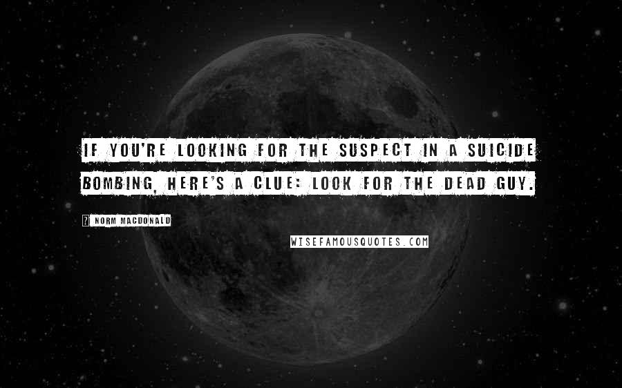 Norm MacDonald Quotes: If you're looking for the suspect in a suicide bombing, here's a clue: Look for the dead guy.