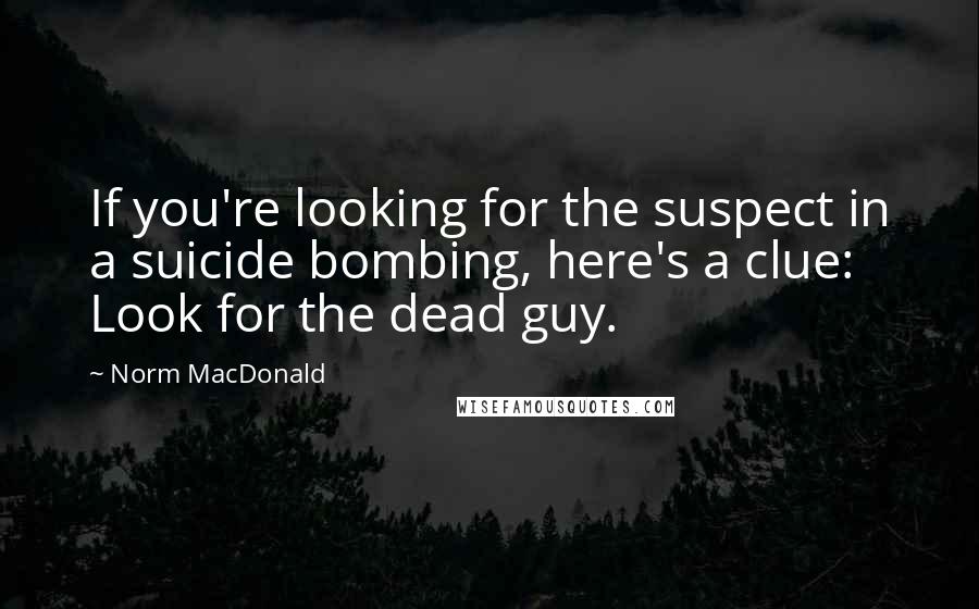 Norm MacDonald Quotes: If you're looking for the suspect in a suicide bombing, here's a clue: Look for the dead guy.