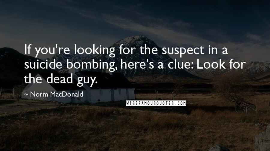 Norm MacDonald Quotes: If you're looking for the suspect in a suicide bombing, here's a clue: Look for the dead guy.