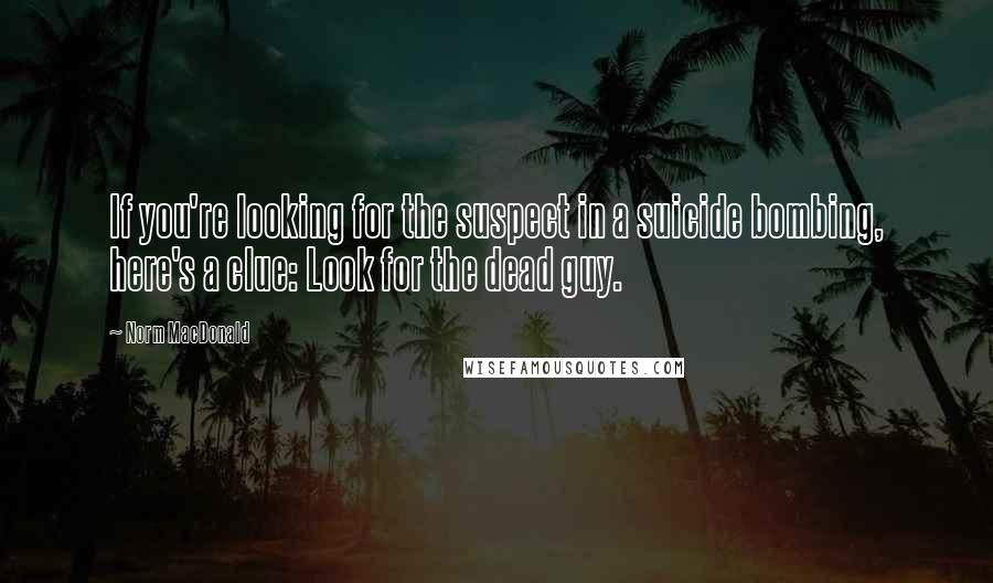 Norm MacDonald Quotes: If you're looking for the suspect in a suicide bombing, here's a clue: Look for the dead guy.