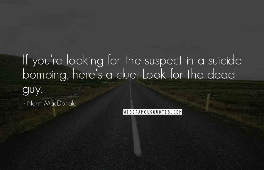 Norm MacDonald Quotes: If you're looking for the suspect in a suicide bombing, here's a clue: Look for the dead guy.