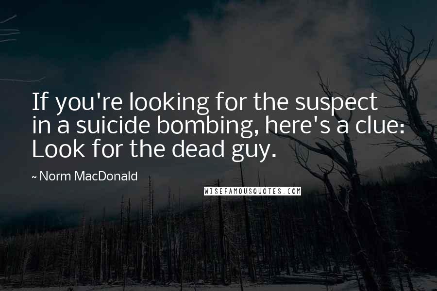 Norm MacDonald Quotes: If you're looking for the suspect in a suicide bombing, here's a clue: Look for the dead guy.