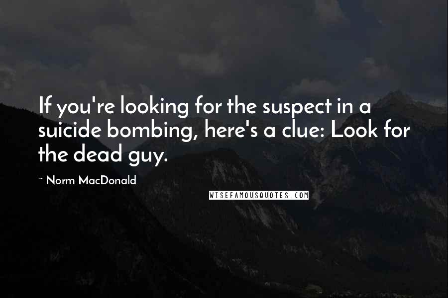 Norm MacDonald Quotes: If you're looking for the suspect in a suicide bombing, here's a clue: Look for the dead guy.