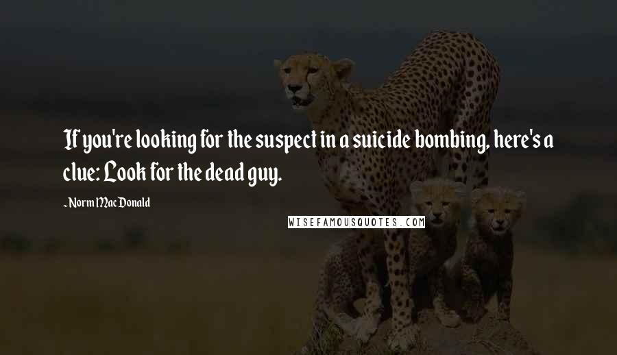 Norm MacDonald Quotes: If you're looking for the suspect in a suicide bombing, here's a clue: Look for the dead guy.