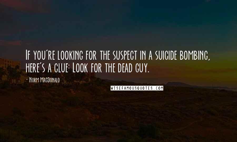 Norm MacDonald Quotes: If you're looking for the suspect in a suicide bombing, here's a clue: Look for the dead guy.