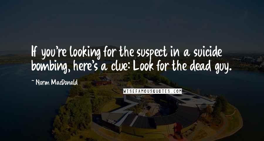 Norm MacDonald Quotes: If you're looking for the suspect in a suicide bombing, here's a clue: Look for the dead guy.