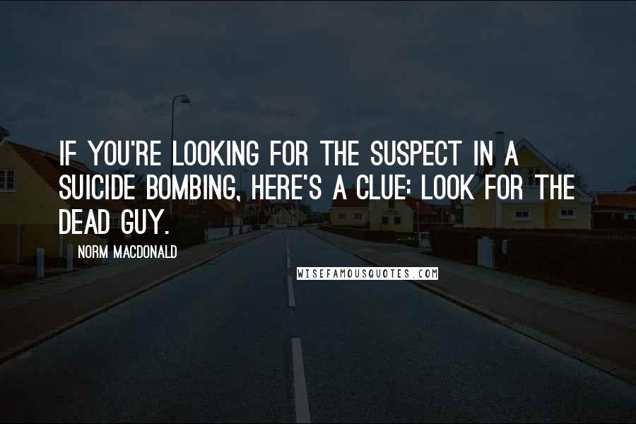 Norm MacDonald Quotes: If you're looking for the suspect in a suicide bombing, here's a clue: Look for the dead guy.