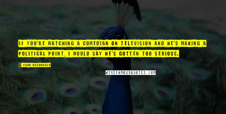 Norm MacDonald Quotes: If you're watching a comedian on television and he's making a political point, I would say he's gotten too serious.