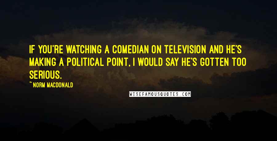 Norm MacDonald Quotes: If you're watching a comedian on television and he's making a political point, I would say he's gotten too serious.